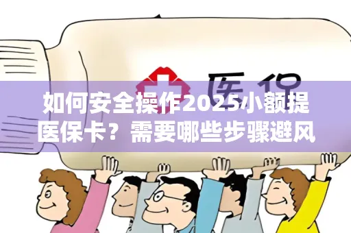 如何安全操作2025小额提医保卡？需要哪些步骤避风险？